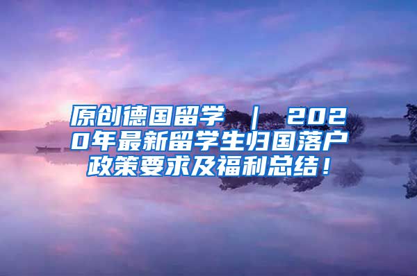 原创德国留学 ｜ 2020年最新留学生归国落户政策要求及福利总结！