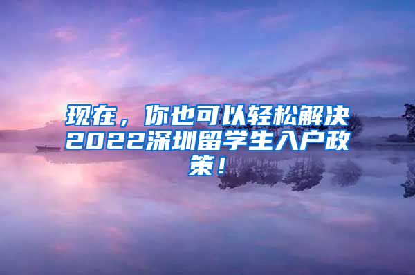 现在，你也可以轻松解决2022深圳留学生入户政策！