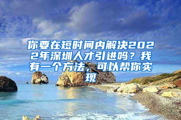 你要在短时间内解决2022年深圳人才引进吗？我有一个方法，可以帮你实现