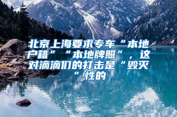 北京上海要求专车“本地户籍”“本地牌照”，这对滴滴们的打击是“毁灭”性的