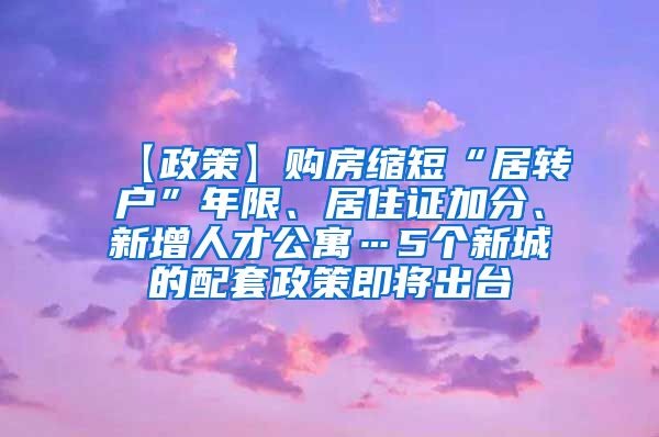 【政策】购房缩短“居转户”年限、居住证加分、新增人才公寓…5个新城的配套政策即将出台