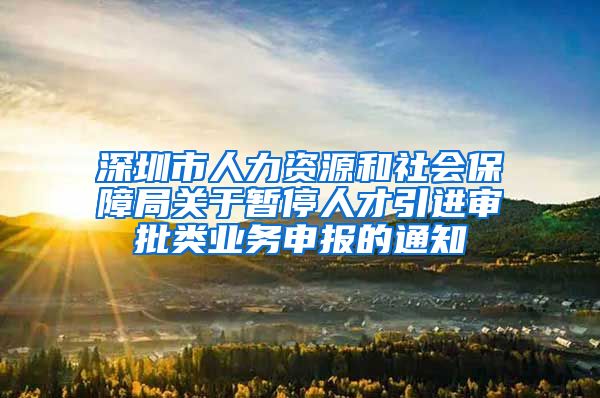 深圳市人力资源和社会保障局关于暂停人才引进审批类业务申报的通知