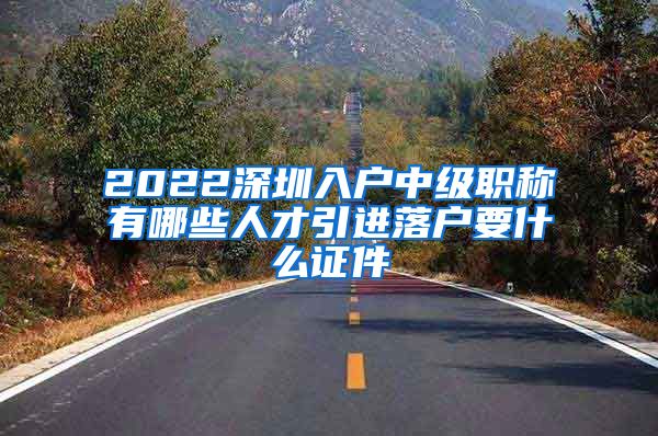 2022深圳入户中级职称有哪些人才引进落户要什么证件