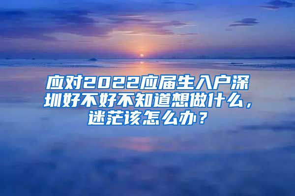 应对2022应届生入户深圳好不好不知道想做什么，迷茫该怎么办？