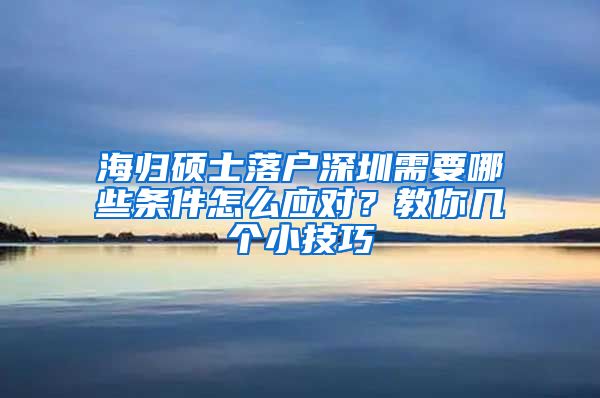 海归硕士落户深圳需要哪些条件怎么应对？教你几个小技巧