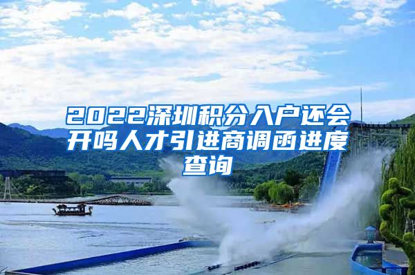 2022深圳积分入户还会开吗人才引进商调函进度查询