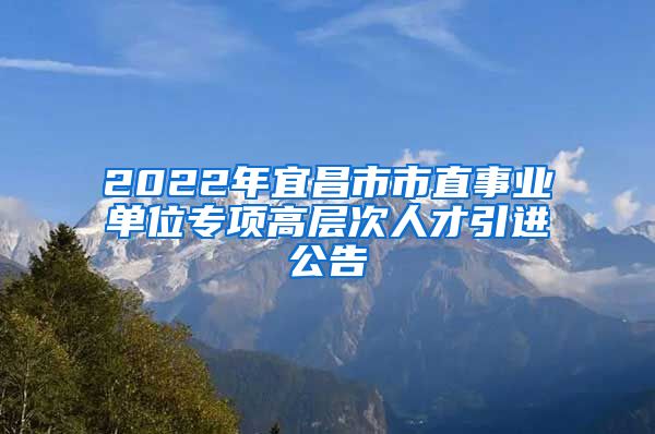 2022年宜昌市市直事业单位专项高层次人才引进公告