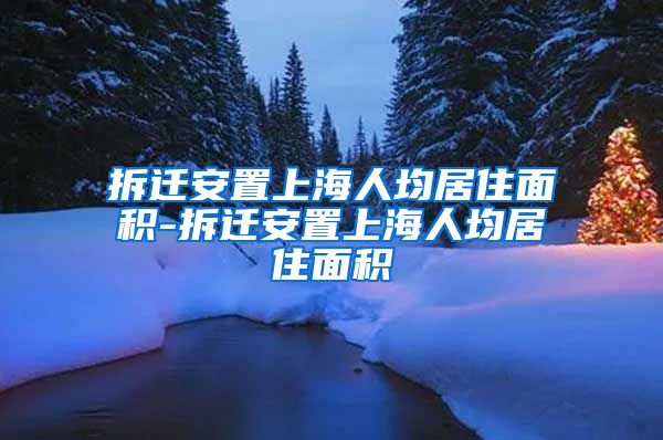 拆迁安置上海人均居住面积-拆迁安置上海人均居住面积