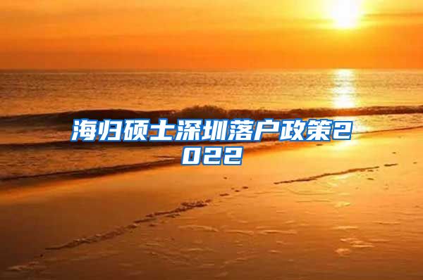 海归硕士深圳落户政策2022