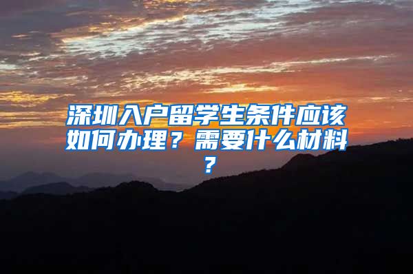 深圳入户留学生条件应该如何办理？需要什么材料？