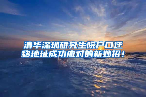 清华深圳研究生院户口迁移地址成功应对的新妙招！