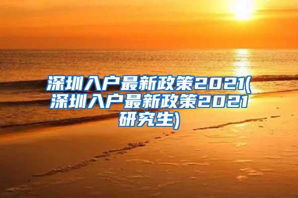 深圳入户最新政策2021(深圳入户最新政策2021研究生)