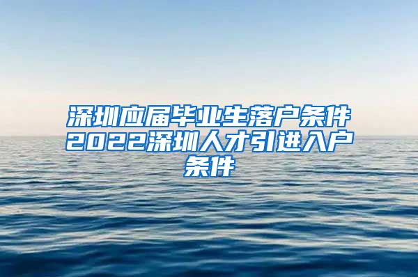 深圳应届毕业生落户条件2022深圳人才引进入户条件