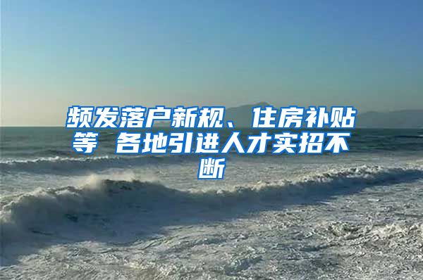 频发落户新规、住房补贴等 各地引进人才实招不断