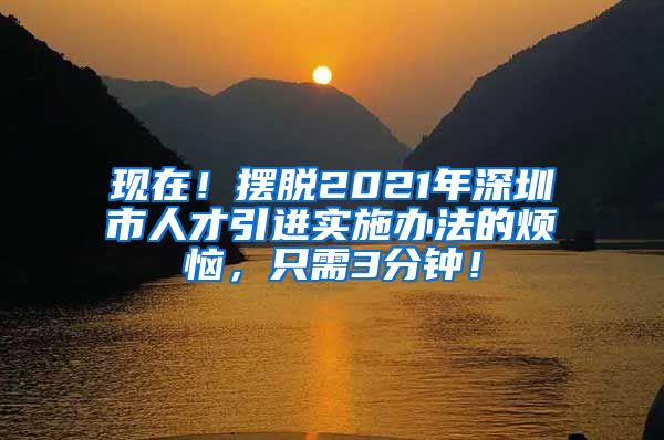 现在！摆脱2021年深圳市人才引进实施办法的烦恼，只需3分钟！