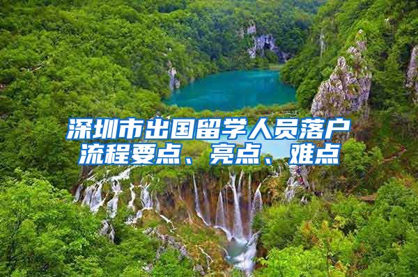 深圳市出国留学人员落户流程要点、亮点、难点