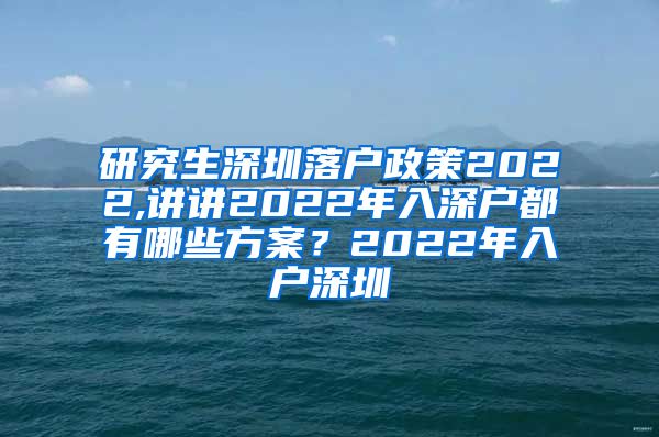 研究生深圳落户政策2022,讲讲2022年入深户都有哪些方案？2022年入户深圳