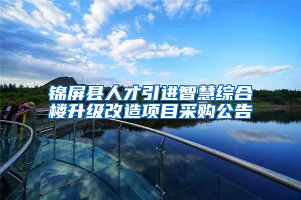 锦屏县人才引进智慧综合楼升级改造项目采购公告