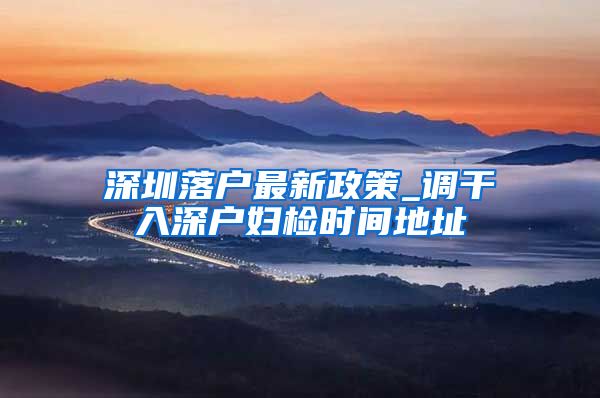 深圳落户最新政策_调干入深户妇检时间地址