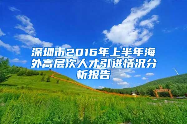 深圳市2016年上半年海外高层次人才引进情况分析报告