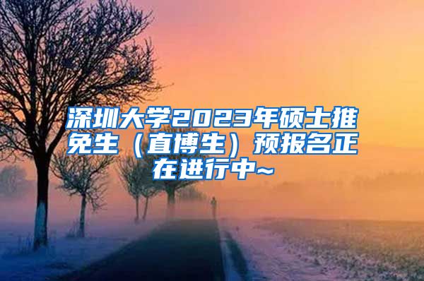 深圳大学2023年硕士推免生（直博生）预报名正在进行中~