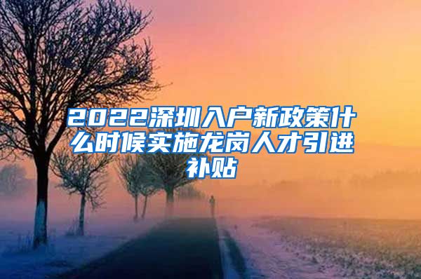 2022深圳入户新政策什么时候实施龙岗人才引进补贴