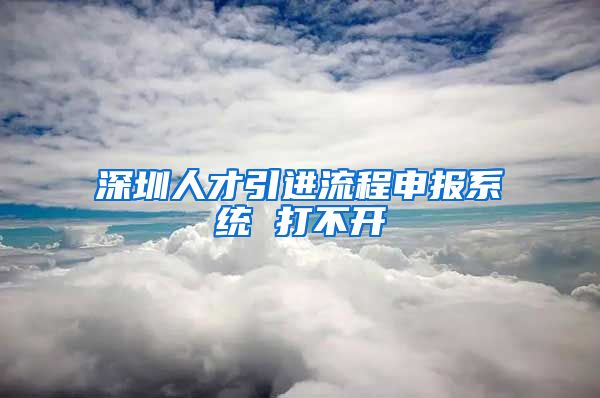 深圳人才引进流程申报系统 打不开