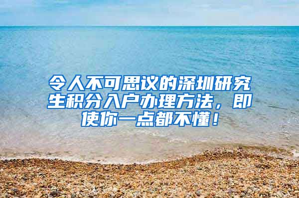 令人不可思议的深圳研究生积分入户办理方法，即使你一点都不懂！