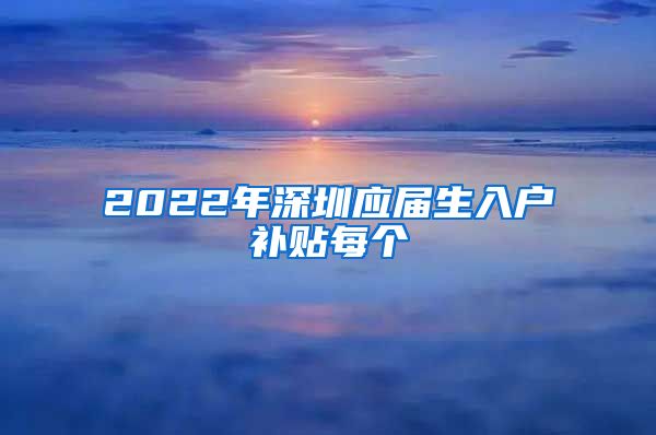 2022年深圳应届生入户补贴每个