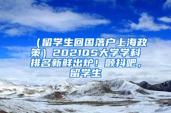 （留学生回国落户上海政策）2021QS大学学科排名新鲜出炉！颤抖吧，留学生