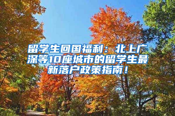 留学生回国福利：北上广深等10座城市的留学生最新落户政策指南！