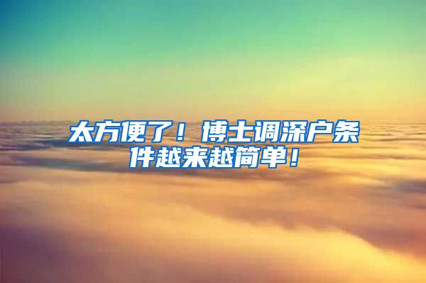 太方便了！博士调深户条件越来越简单！