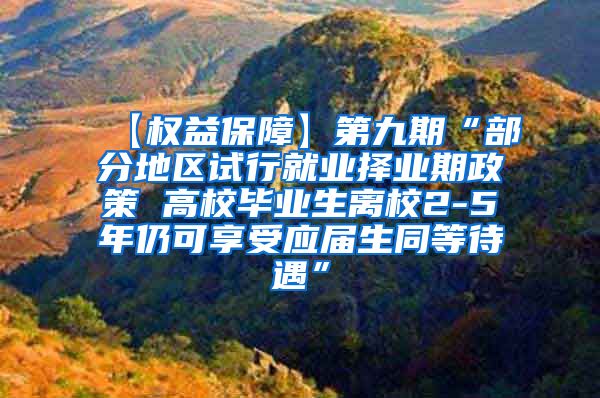 【权益保障】第九期“部分地区试行就业择业期政策 高校毕业生离校2-5年仍可享受应届生同等待遇”