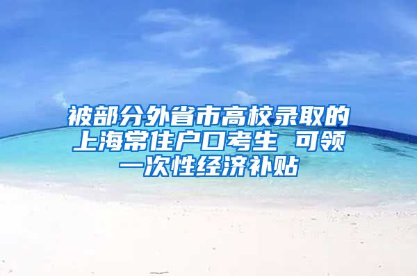 被部分外省市高校录取的上海常住户口考生 可领一次性经济补贴