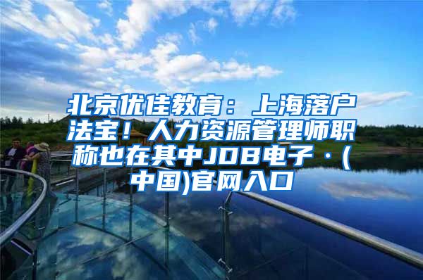 北京优佳教育：上海落户法宝！人力资源管理师职称也在其中JDB电子·(中国)官网入口