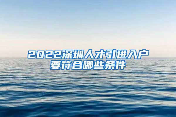 2022深圳人才引进入户要符合哪些条件