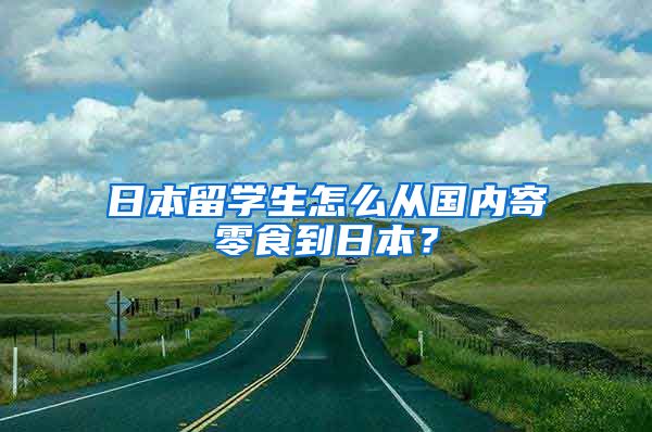 日本留学生怎么从国内寄零食到日本？