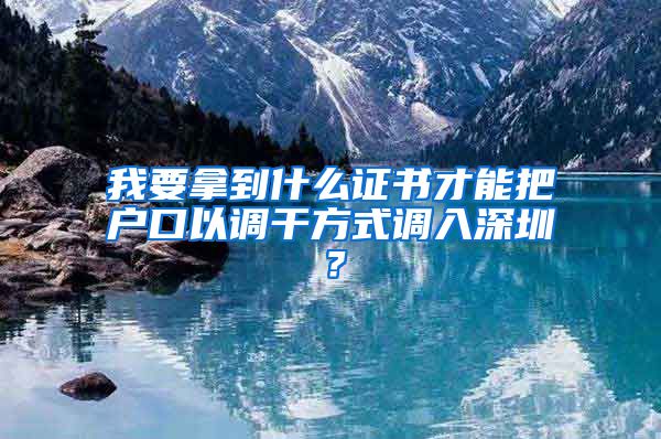 我要拿到什么证书才能把户口以调干方式调入深圳？