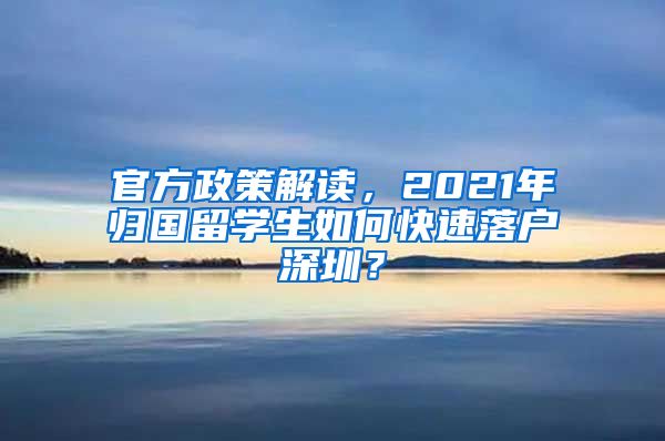 官方政策解读，2021年归国留学生如何快速落户深圳？