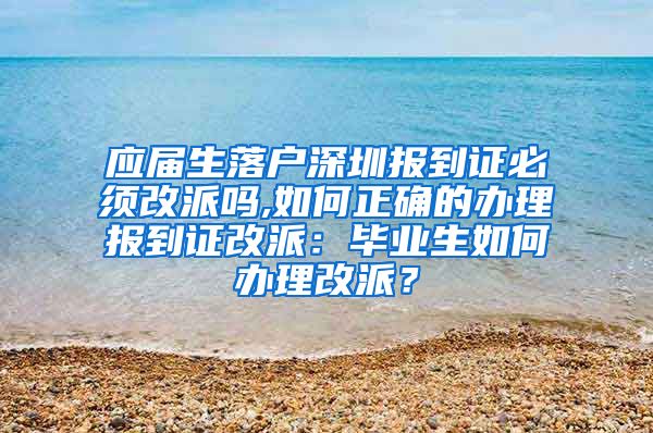 应届生落户深圳报到证必须改派吗,如何正确的办理报到证改派：毕业生如何办理改派？