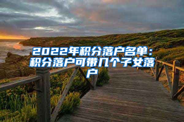 2022年积分落户名单：积分落户可带几个子女落户