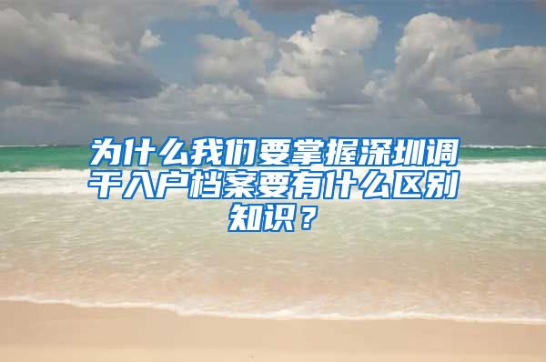 为什么我们要掌握深圳调干入户档案要有什么区别知识？