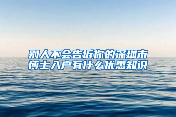 别人不会告诉你的深圳市博士入户有什么优惠知识