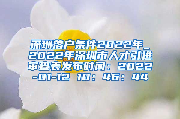 深圳落户条件2022年_2022年深圳市人才引进审查表发布时间：2022-01-12 10：46：44