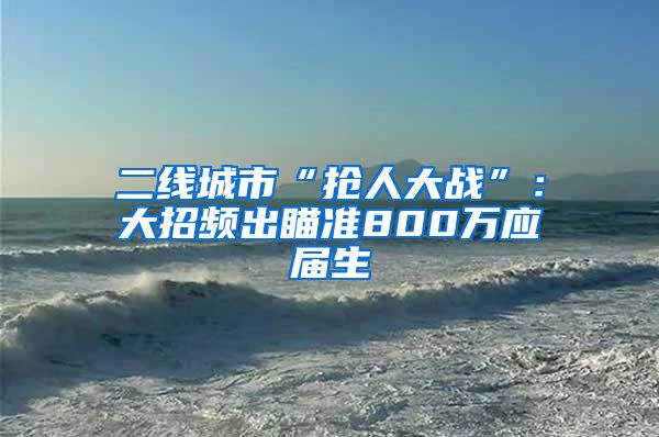 二线城市“抢人大战”：大招频出瞄准800万应届生