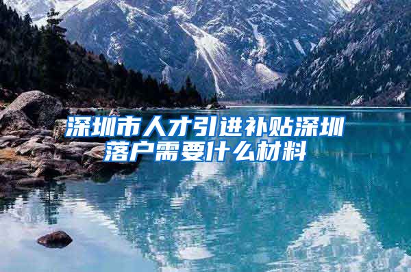 深圳市人才引进补贴深圳落户需要什么材料