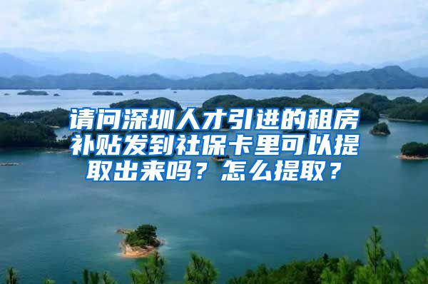 请问深圳人才引进的租房补贴发到社保卡里可以提取出来吗？怎么提取？