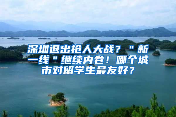 深圳退出抢人大战？＂新一线＂继续内卷！哪个城市对留学生最友好？