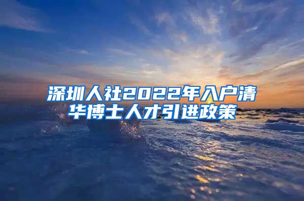 深圳人社2022年入户清华博士人才引进政策