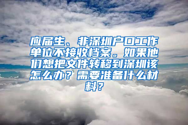 应届生、非深圳户口工作单位不接收档案。如果他们想把文件转移到深圳该怎么办？需要准备什么材料？